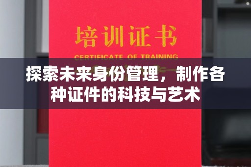 北京探索未来身份管理，制作各种证件的科技与艺术