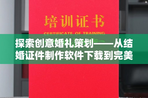 北京探索创意婚礼策划——从结婚证件制作软件下载到完美仪式的实现