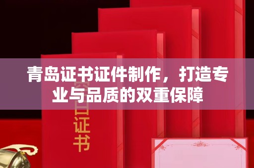 北京青岛证书证件制作，打造专业与品质的双重保障
