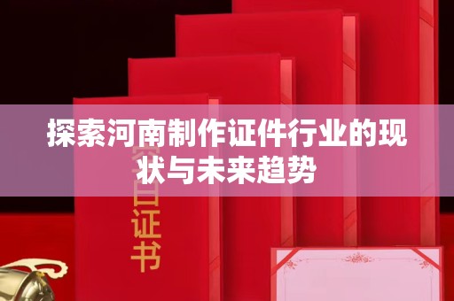 北京探索河南制作证件行业的现状与未来趋势