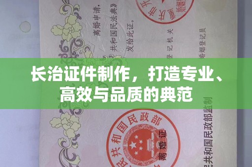 北京长治证件制作，打造专业、高效与品质的典范