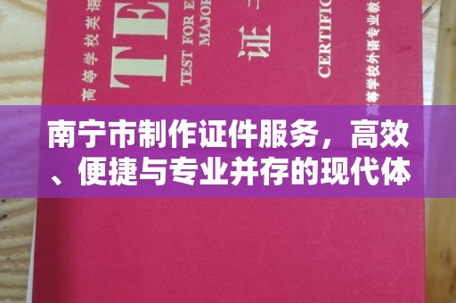 北京南宁市制作证件服务，高效、便捷与专业并存的现代体验