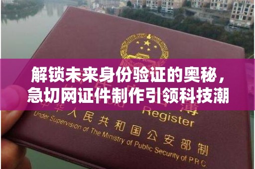 北京解锁未来身份验证的奥秘，急切网证件制作引领科技潮流