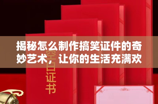 北京揭秘怎么制作搞笑证件的奇妙艺术，让你的生活充满欢笑与创意！