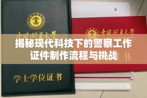 北京揭秘现代科技下的警察工作证件制作流程与挑战